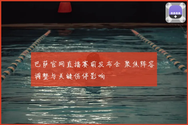 巴萨官网直播赛前发布会 聚焦阵容调整与关键伤停影响