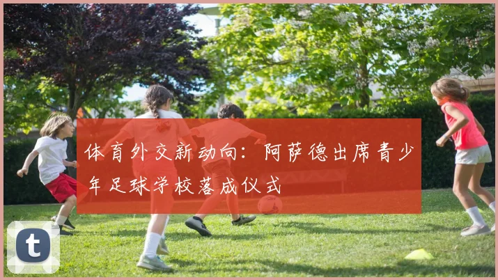 体育外交新动向：阿萨德出席青少年足球学校落成仪式