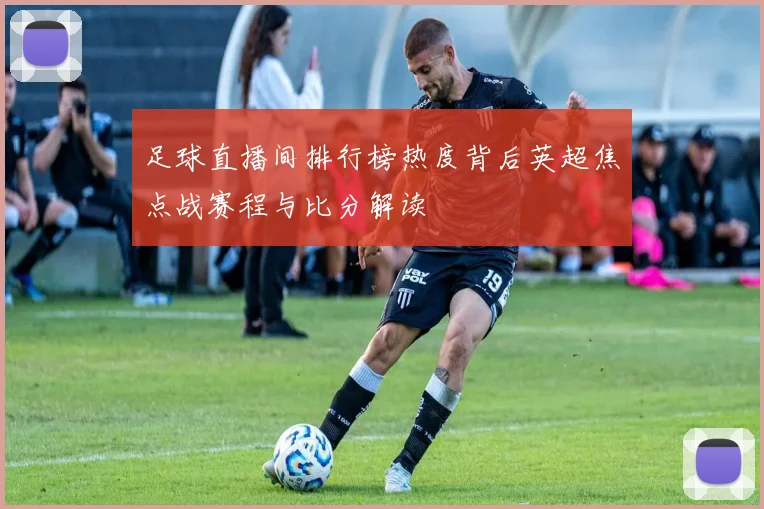 足球直播间排行榜热度背后英超焦点战赛程与比分解读