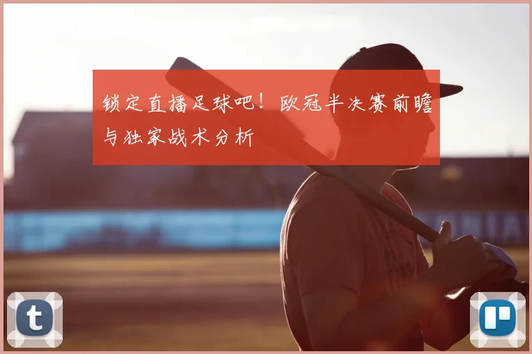 锁定直播足球吧！欧冠半决赛前瞻与独家战术分析