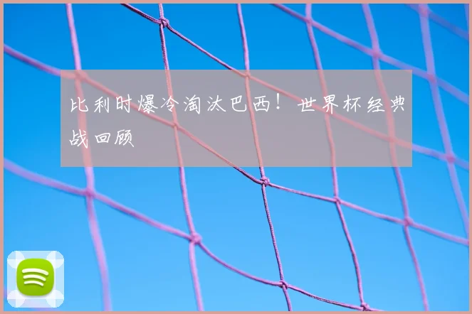 比利时爆冷淘汰巴西！世界杯经典战回顾