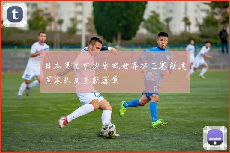 日本男足首次晋级世界杯正赛创造国家队历史新篇章