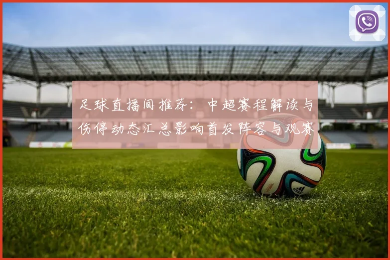 足球直播间推荐：中超赛程解读与伤停动态汇总影响首发阵容与观赛重点
