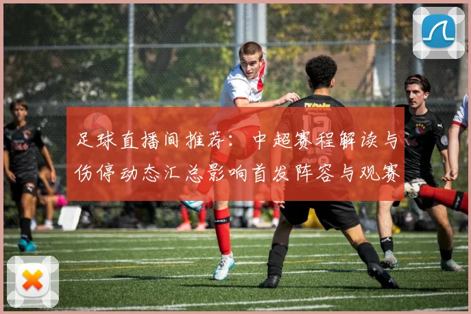足球直播间推荐：中超赛程解读与伤停动态汇总影响首发阵容与观赛重点