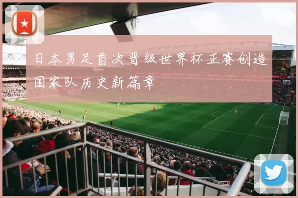 日本男足首次晋级世界杯正赛创造国家队历史新篇章
