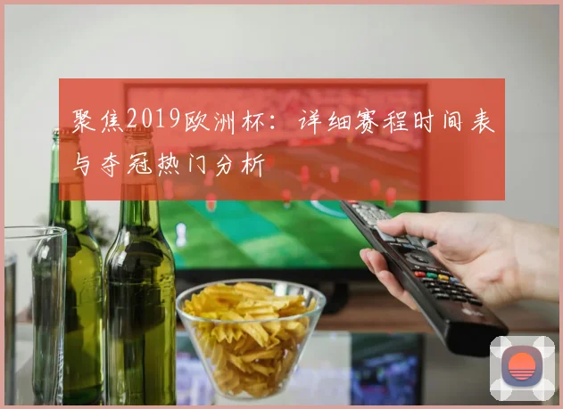 聚焦2019欧洲杯：详细赛程时间表与夺冠热门分析