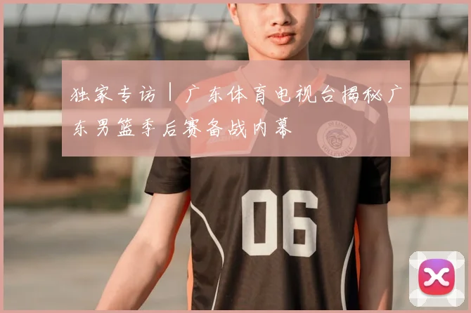 独家专访｜广东体育电视台揭秘广东男篮季后赛备战内幕