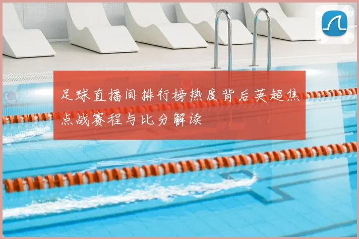 足球直播间排行榜热度背后英超焦点战赛程与比分解读