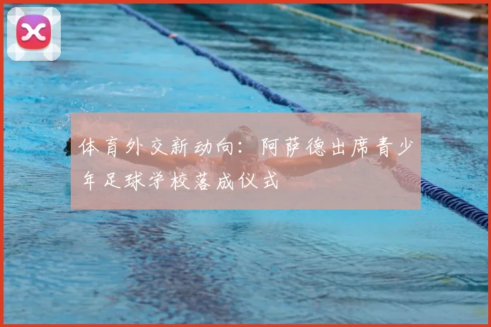 体育外交新动向：阿萨德出席青少年足球学校落成仪式