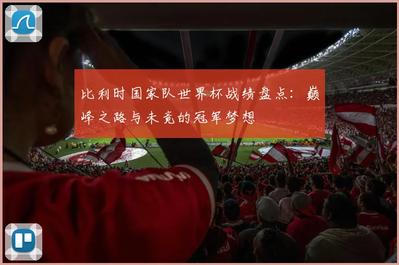 比利时国家队世界杯战绩盘点：巅峰之路与未竟的冠军梦想