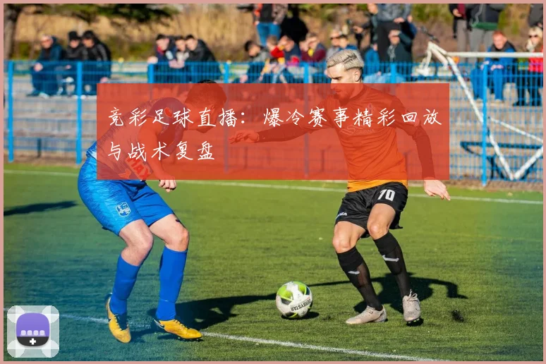 竞彩足球直播：爆冷赛事精彩回放与战术复盘