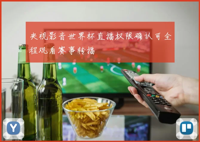 央视影音世界杯直播权限确认可全程观看赛事转播