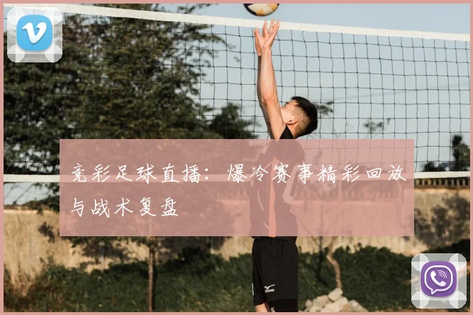 竞彩足球直播：爆冷赛事精彩回放与战术复盘