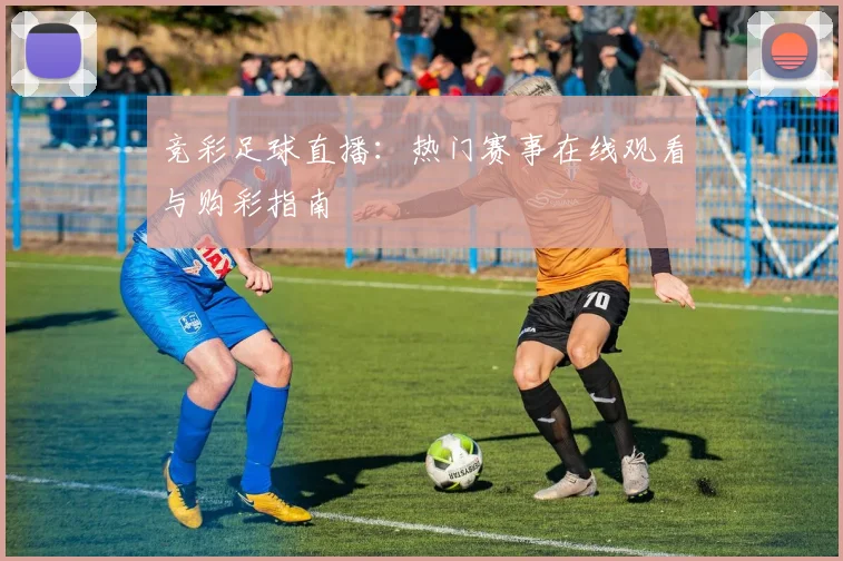 竞彩足球直播：热门赛事在线观看与购彩指南